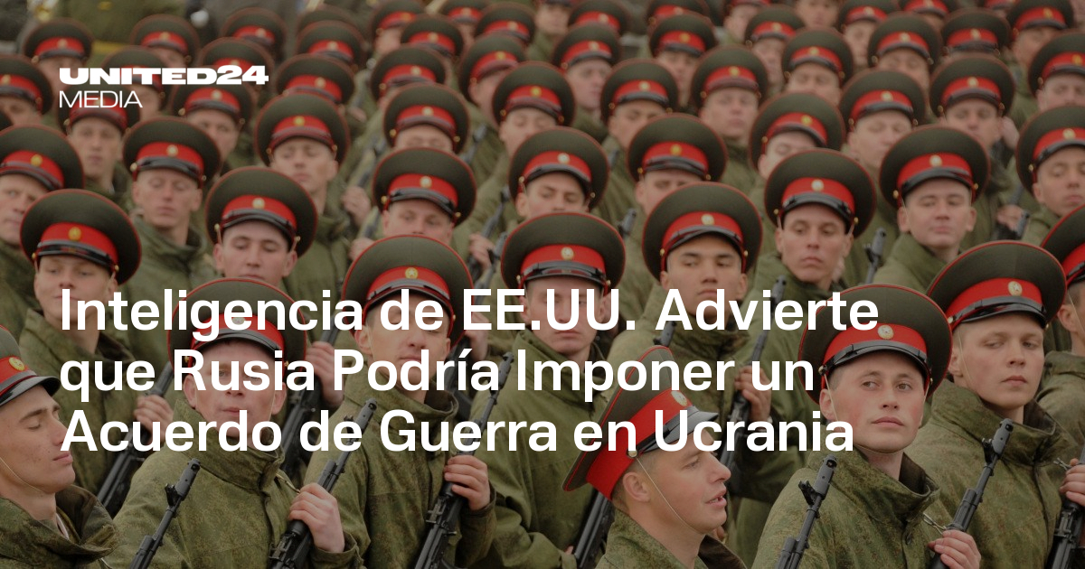 Inteligencia de EE.UU. Advierte que Rusia Podría Imponer un Acuerdo de Guerra en Ucrania — UNITED24 Media